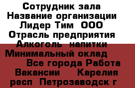 Сотрудник зала › Название организации ­ Лидер Тим, ООО › Отрасль предприятия ­ Алкоголь, напитки › Минимальный оклад ­ 20 000 - Все города Работа » Вакансии   . Карелия респ.,Петрозаводск г.